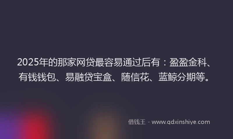 2025年的那家网贷最容易通过后有：盈盈金科、有钱钱包、易融贷宝盒、随信花、蓝鲸分期等。
