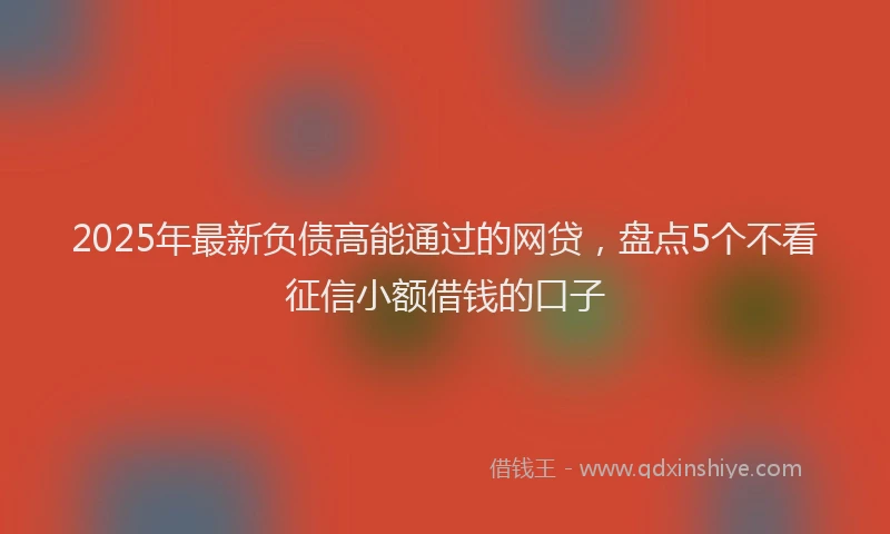 2025年最新负债高能通过的网贷，盘点5个不看征信小额借钱的口子