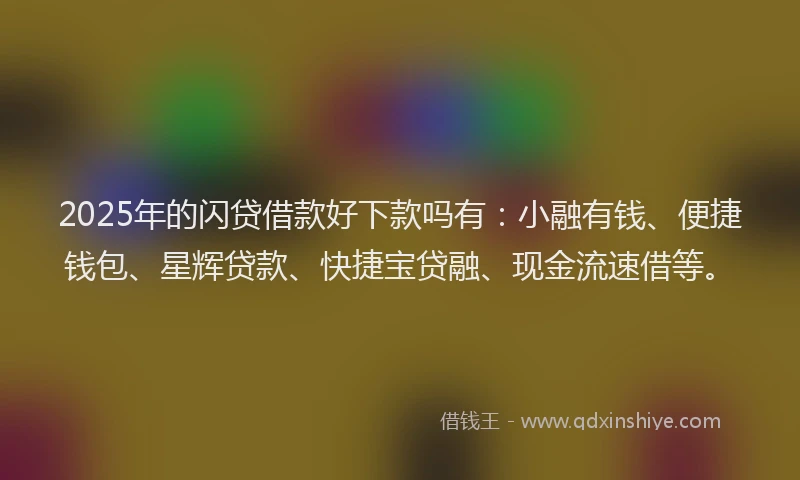 2025年的闪贷借款好下款吗有：小融有钱、便捷钱包、星辉贷款、快捷宝贷融、现金流速借等。