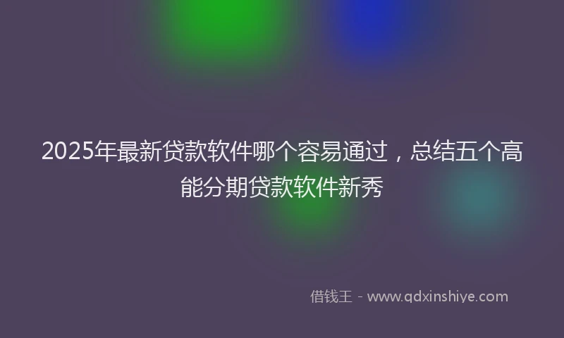 2025年最新贷款软件哪个容易通过，总结五个高能分期贷款软件新秀