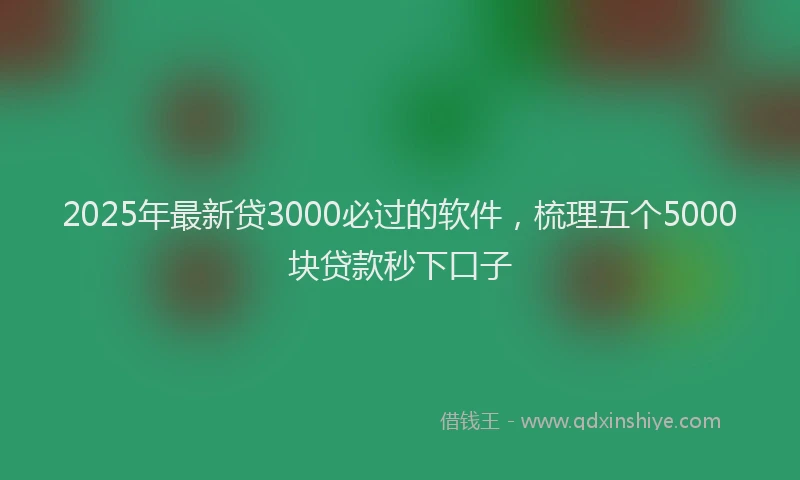 2025年最新贷3000必过的软件，梳理五个5000块贷款秒下口子