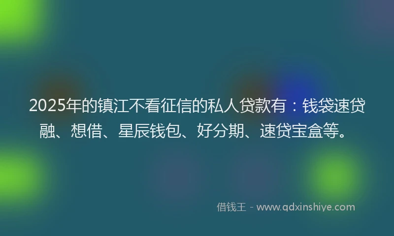 2025年的镇江不看征信的私人贷款有：钱袋速贷融、想借、星辰钱包、好分期、速贷宝盒等。