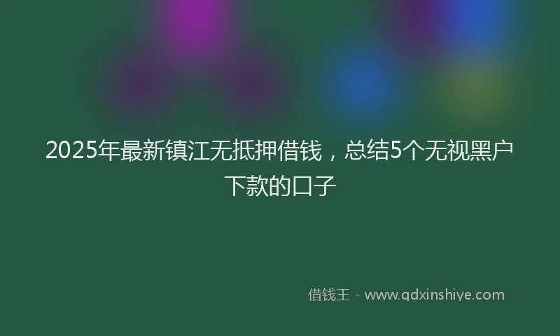2025年最新镇江无抵押借钱，总结5个无视黑户下款的口子