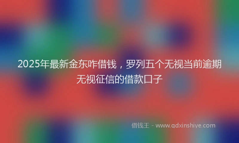 2025年最新金东咋借钱，罗列五个无视当前逾期无视征信的借款口子