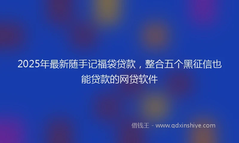 2025年最新随手记福袋贷款，整合五个黑征信也能贷款的网贷软件