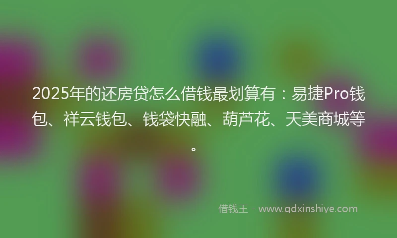 2025年的还房贷怎么借钱最划算有：易捷Pro钱包、祥云钱包、钱袋快融、葫芦花、天美商城等。