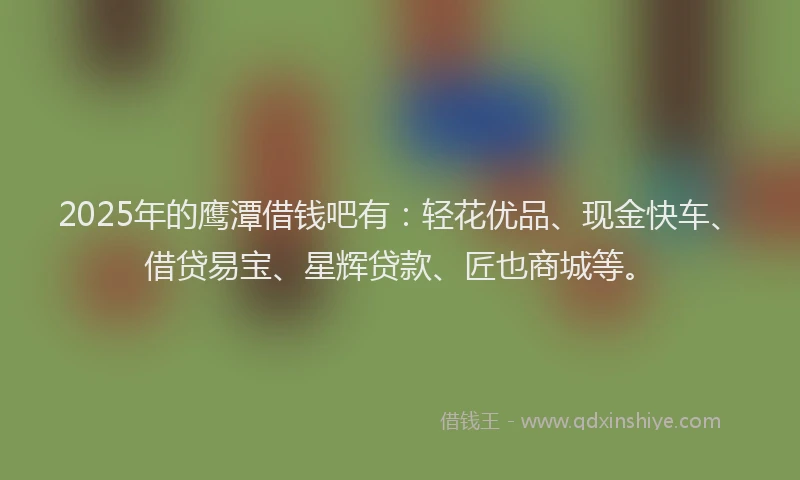 2025年的鹰潭借钱吧有：轻花优品、现金快车、借贷易宝、星辉贷款、匠也商城等。