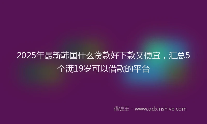 2025年最新韩国什么贷款好下款又便宜，汇总5个满19岁可以借款的平台