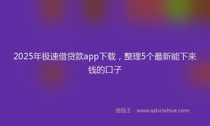2025年极速借贷款app下载，整理5个最新能下来钱的口子