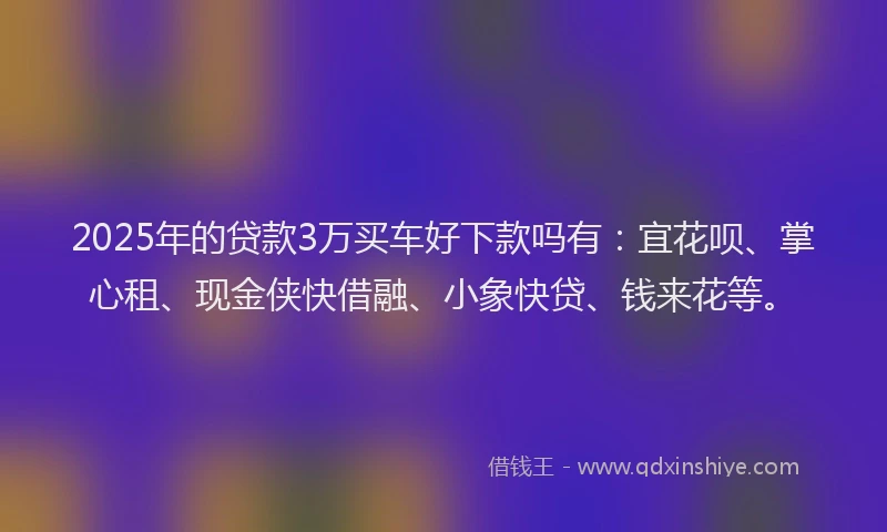 2025年的贷款3万买车好下款吗有：宜花呗、掌心租、现金侠快借融、小象快贷、钱来花等。