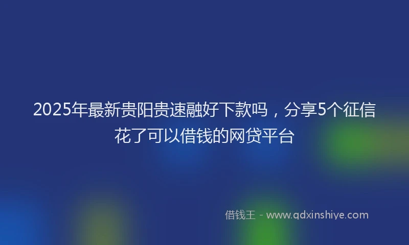 2025年最新贵阳贵速融好下款吗，分享5个征信花了可以借钱的网贷平台