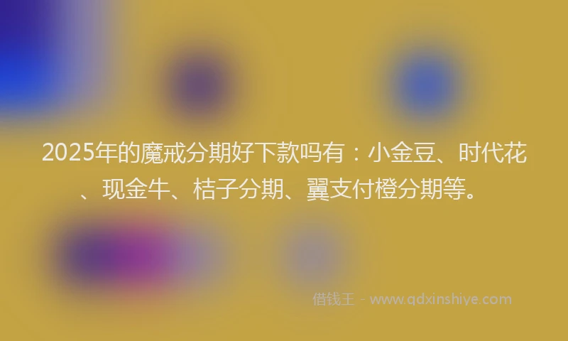 2025年的魔戒分期好下款吗有：小金豆、时代花、现金牛、桔子分期、翼支付橙分期等。