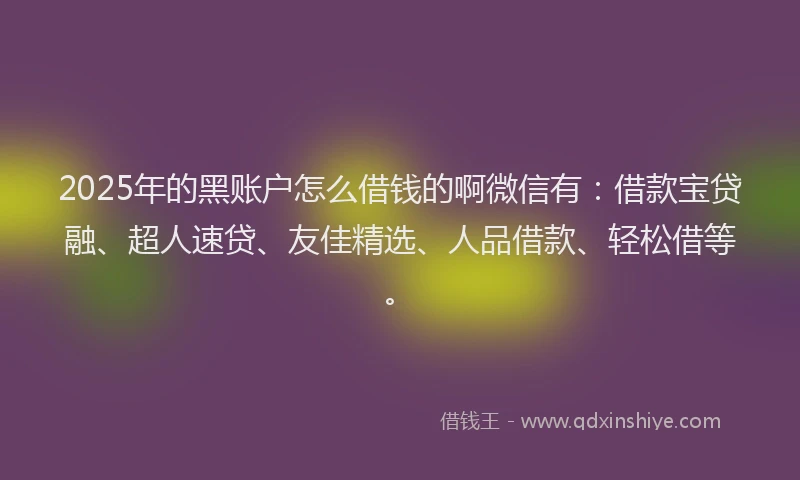 2025年的黑账户怎么借钱的啊微信有：借款宝贷融、超人速贷、友佳精选、人品借款、轻松借等。