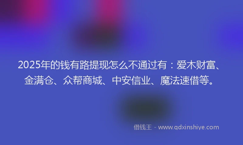 2025年的钱有路提现怎么不通过有：爱木财富、金满仓、众帮商城、中安信业、魔法速借等。