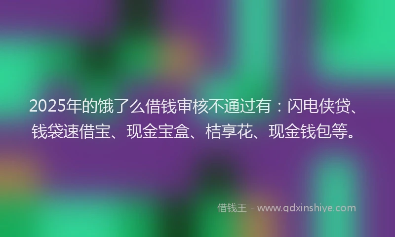 2025年的饿了么借钱审核不通过有：闪电侠贷、钱袋速借宝、现金宝盒、桔享花、现金钱包等。