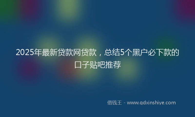 2025年最新贷款网贷款，总结5个黑户必下款的口子贴吧推荐