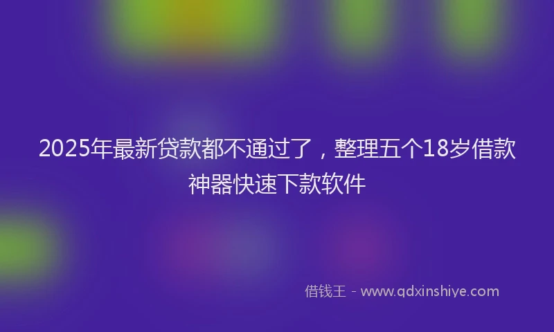 2025年最新贷款都不通过了，整理五个18岁借款神器快速下款软件