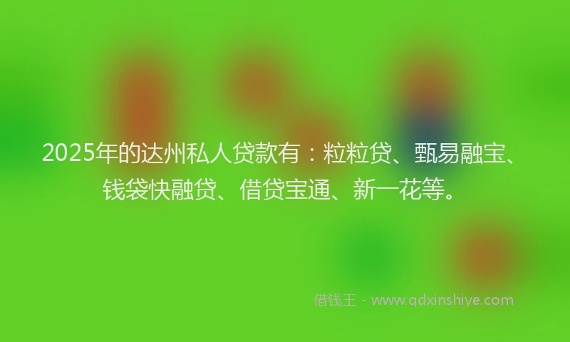 2025年的达州私人贷款有：粒粒贷、甄易融宝、钱袋快融贷、借贷宝通、新一花等。