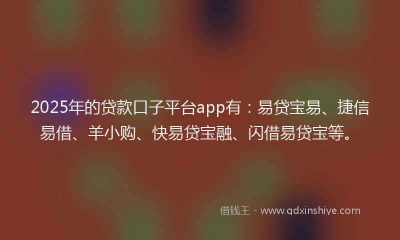 2025年的贷款口子平台app有：易贷宝易、捷信易借、羊小购、快易贷宝融、闪借易贷宝等。