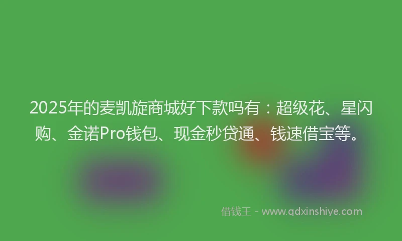 2025年的麦凯旋商城好下款吗有：超级花、星闪购、金诺Pro钱包、现金秒贷通、钱速借宝等。
