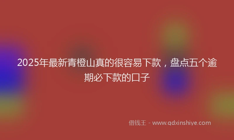 2025年最新青橙山真的很容易下款，盘点五个逾期必下款的口子