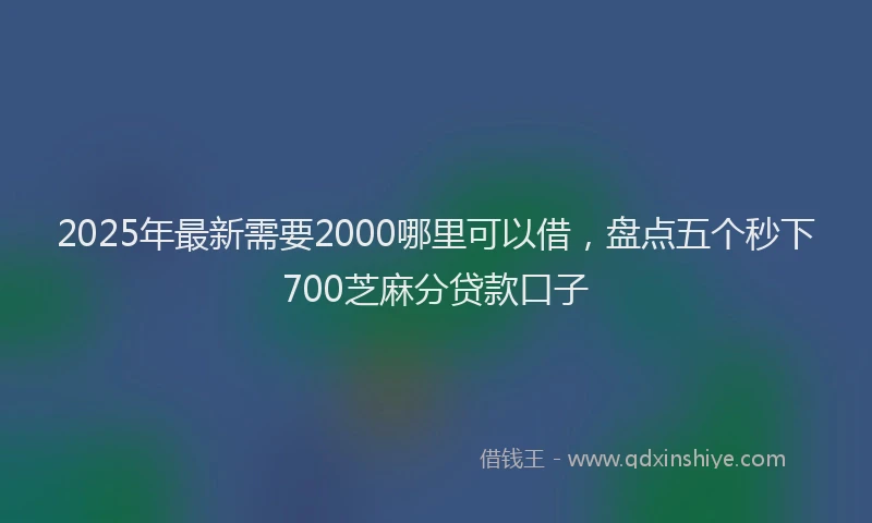 2025年最新需要2000哪里可以借，盘点五个秒下700芝麻分贷款口子