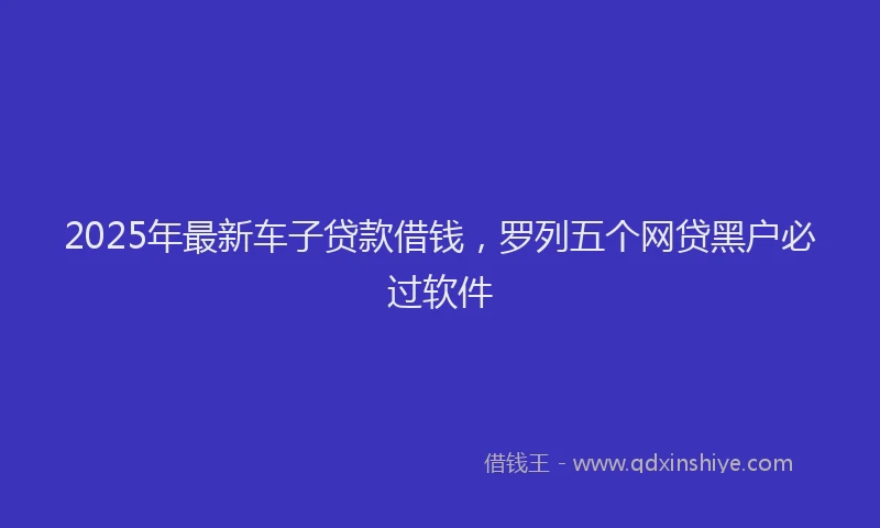 2025年最新车子贷款借钱，罗列五个网贷黑户必过软件