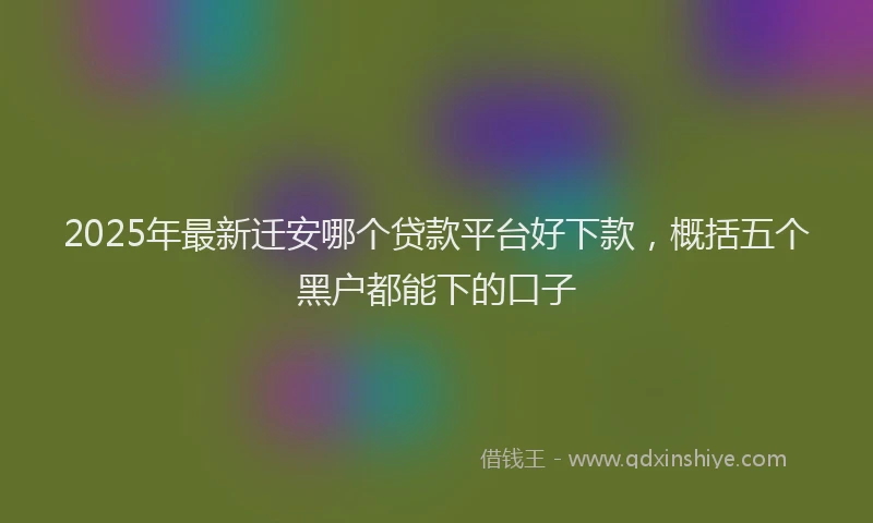 2025年最新迁安哪个贷款平台好下款，概括五个黑户都能下的口子