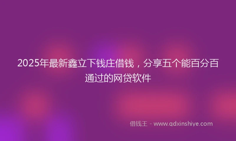 2025年最新鑫立下钱庄借钱，分享五个能百分百通过的网贷软件
