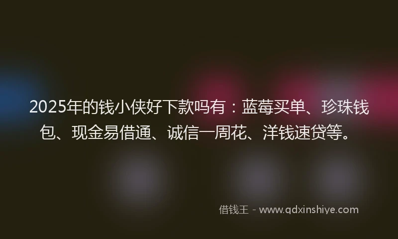 2025年的钱小侠好下款吗有：蓝莓买单、珍珠钱包、现金易借通、诚信一周花、洋钱速贷等。