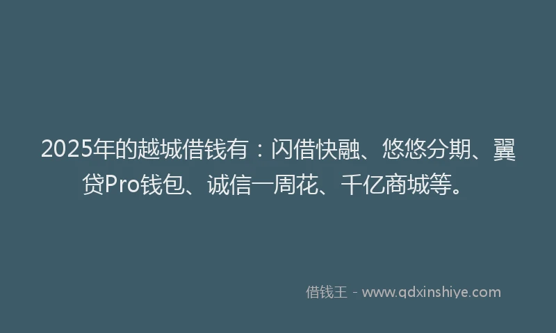 2025年的越城借钱有：闪借快融、悠悠分期、翼贷Pro钱包、诚信一周花、千亿商城等。