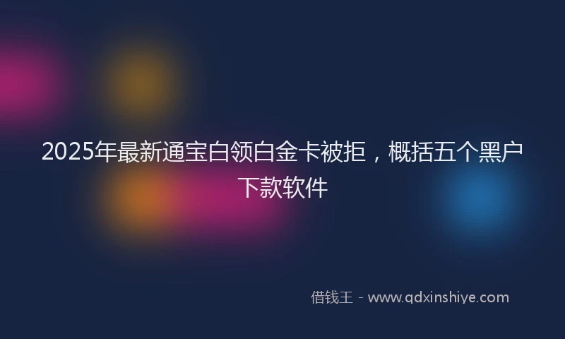 2025年最新通宝白领白金卡被拒，概括五个黑户下款软件