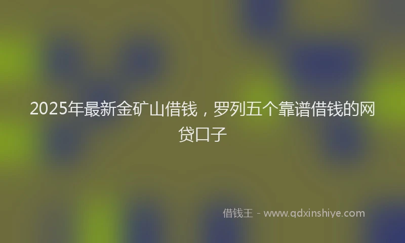 2025年最新金矿山借钱，罗列五个靠谱借钱的网贷口子