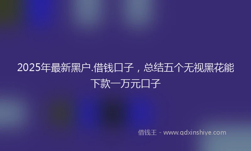 2025年最新黑户.借钱口子，总结五个无视黑花能下款一万元口子