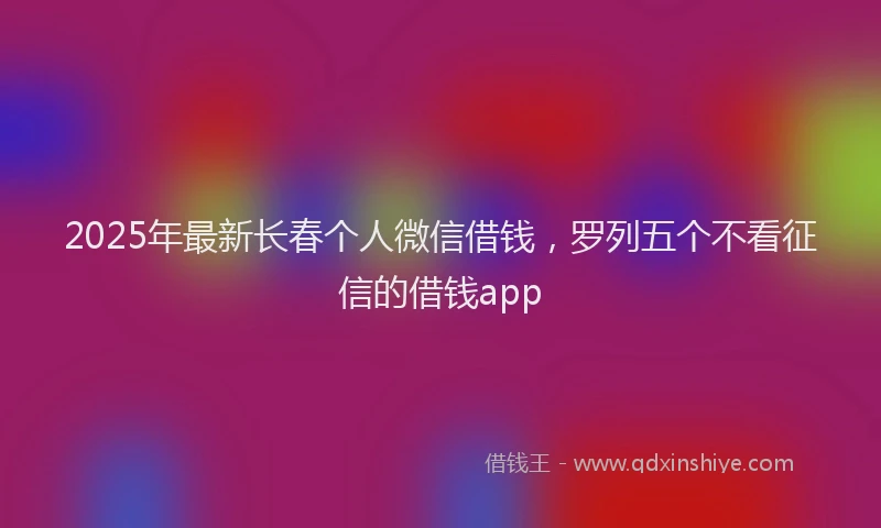 2025年最新长春个人微信借钱，罗列五个不看征信的借钱app