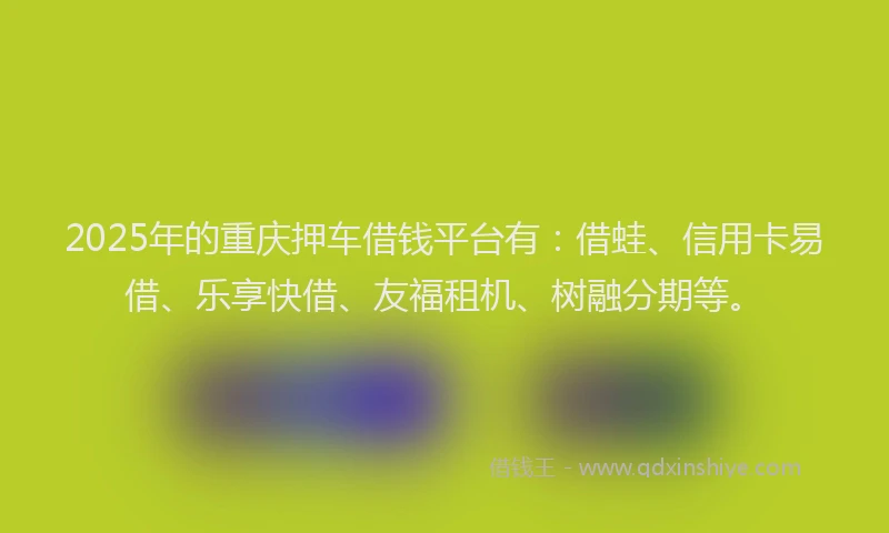 2025年的重庆押车借钱平台有：借蛙、信用卡易借、乐享快借、友福租机、树融分期等。