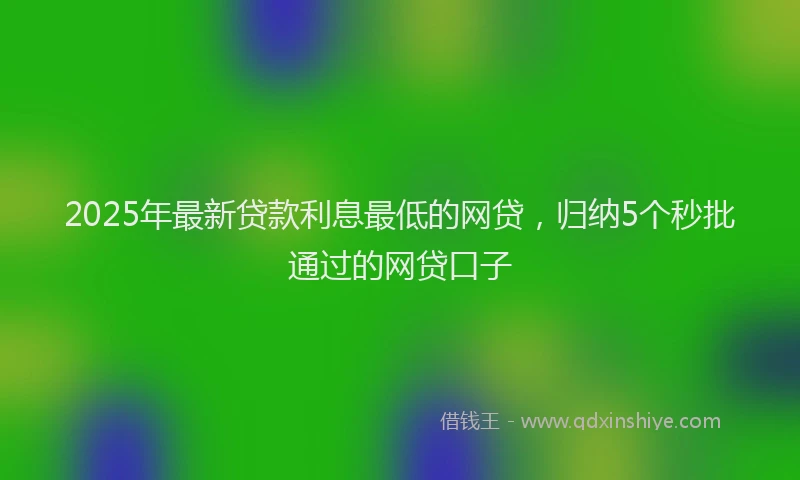 2025年最新贷款利息最低的网贷，归纳5个秒批通过的网贷口子