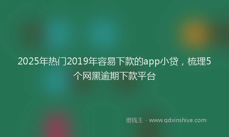 2025年热门2019年容易下款的app小贷，梳理5个网黑逾期下款平台