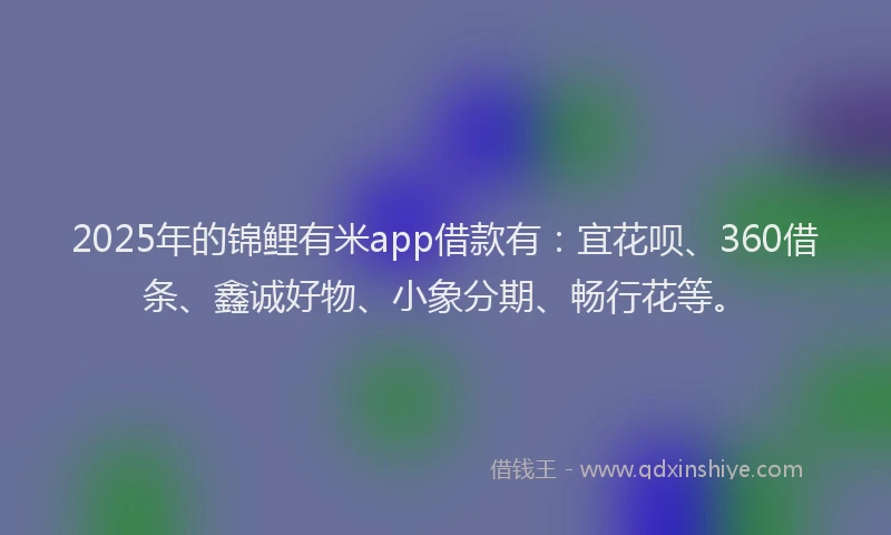 2025年的锦鲤有米app借款有：宜花呗、360借条、鑫诚好物、小象分期、畅行花等。