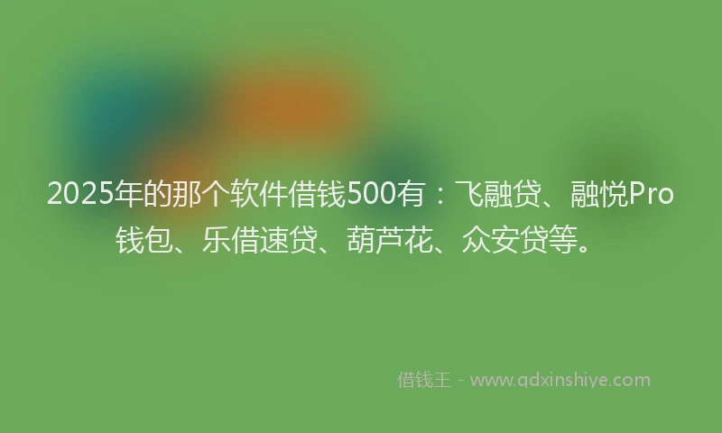 2025年的那个软件借钱500有：飞融贷、融悦Pro钱包、乐借速贷、葫芦花、众安贷等。