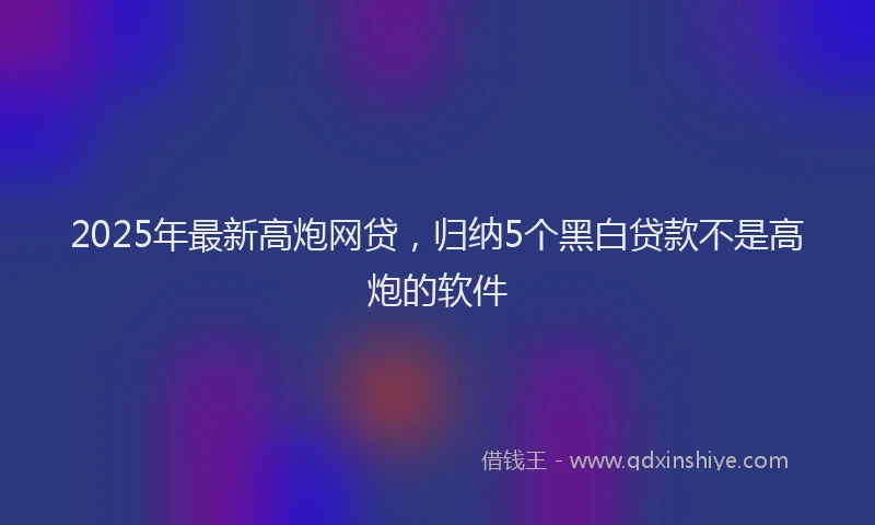 2025年最新高炮网贷，归纳5个黑白贷款不是高炮的软件