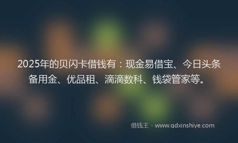 2025年的贝闪卡借钱有：现金易借宝、今日头条备用金、优品租、滴滴数科、钱袋管家等。