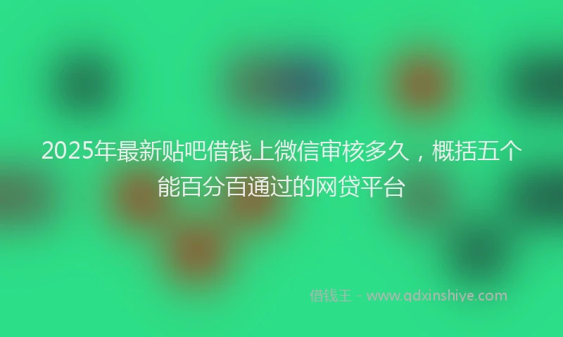 2025年最新贴吧借钱上微信审核多久，概括五个能百分百通过的网贷平台