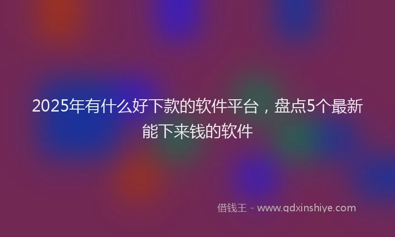 2025年有什么好下款的软件平台，盘点5个最新能下来钱的软件