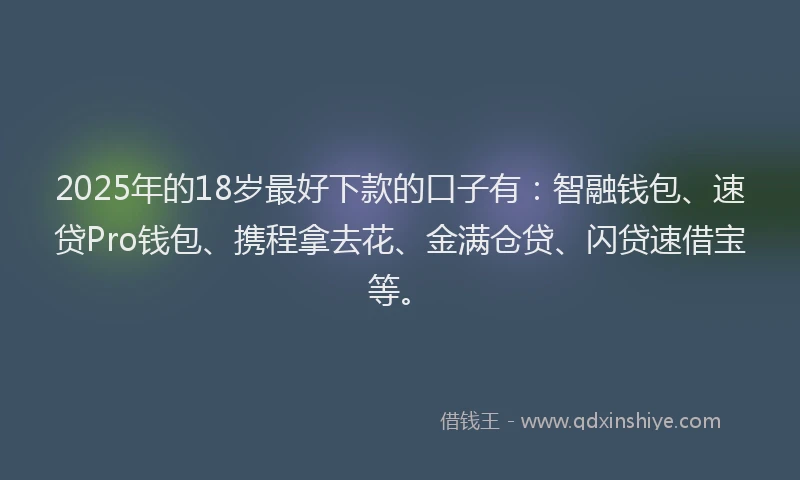 2025年的18岁最好下款的口子有：智融钱包、速贷Pro钱包、携程拿去花、金满仓贷、闪贷速借宝等。