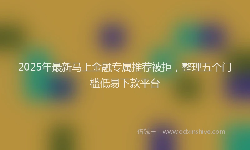 2025年最新马上金融专属推荐被拒，整理五个门槛低易下款平台