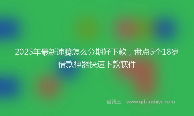 2025年最新速腾怎么分期好下款，盘点5个18岁借款神器快速下款软件