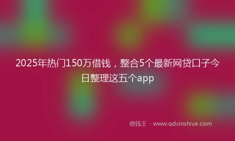 2025年热门150万借钱，整合5个最新网贷口子今日整理这五个app