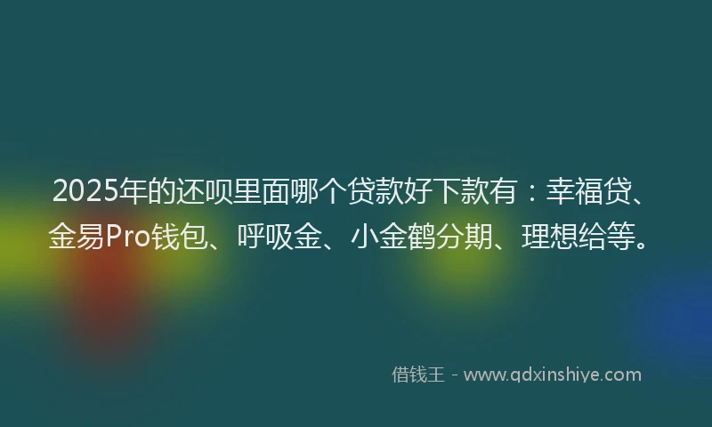 2025年的还呗里面哪个贷款好下款有：幸福贷、金易Pro钱包、呼吸金、小金鹤分期、理想给等。