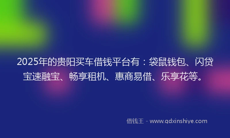 2025年的贵阳买车借钱平台有：袋鼠钱包、闪贷宝速融宝、畅享租机、惠商易借、乐享花等。